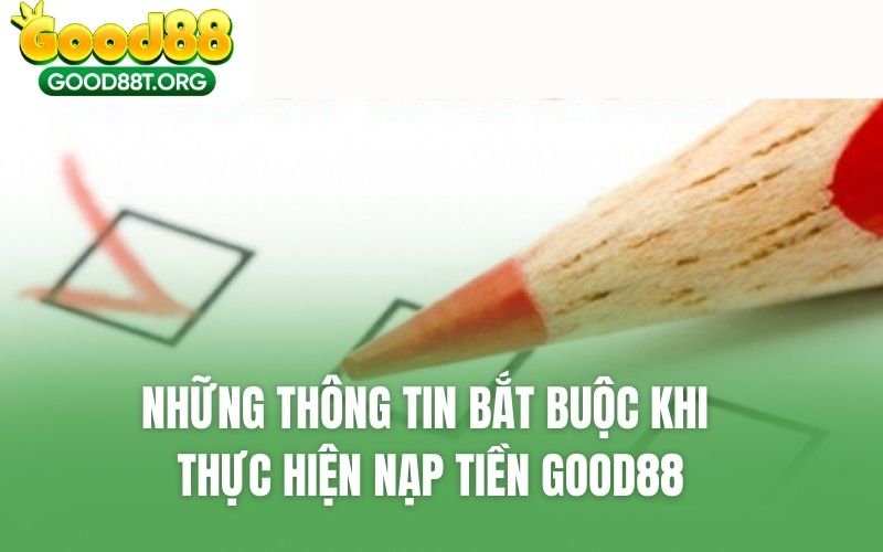 Những thông tin bắt buộc khi thực hiện nạp tiền GOOD88