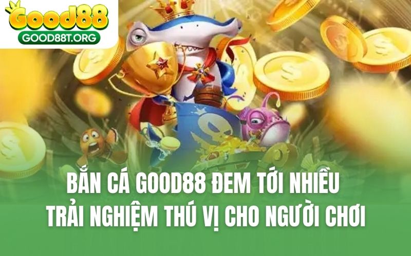 Bắn cá GOOD88 đem tới nhiều trải nghiệm thú vị cho người chơi