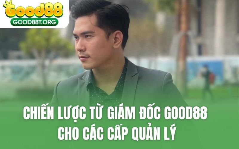 Chiến lược từ giám đốc GOOD88 cho các cấp quản lý