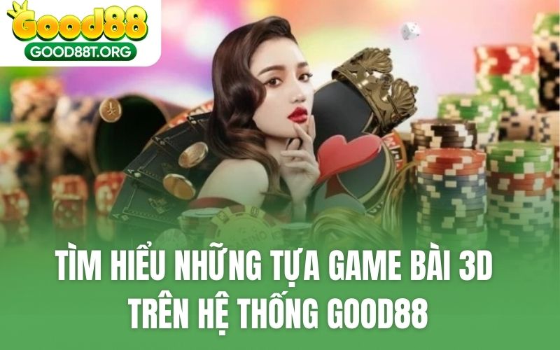 Tìm hiểu những tựa game bài 3D trên hệ thống GOOD88